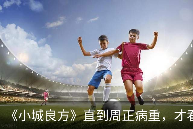 《小城良方》直到周正病重，才看明白刘铮亮为什么能接住艾辰