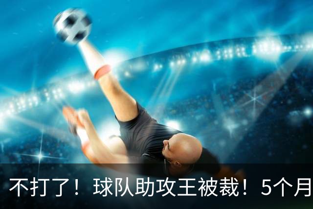 不打了！球队助攻王被裁！5个月2次右膝手术