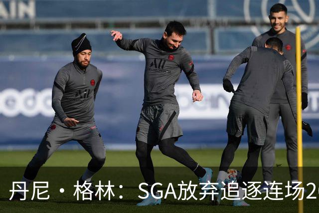 丹尼·格林：SGA放弃追逐连场20+纪录是对的 未来50年可能破不了
