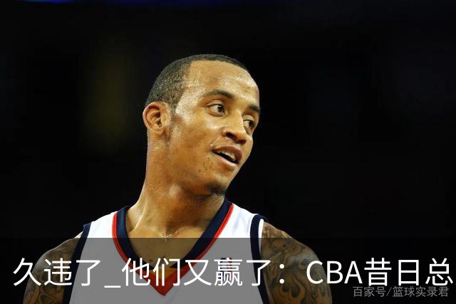 久违了 他们又赢了：CBA昔日总冠军3分掀翻巨人杀手 47连败后2连胜
