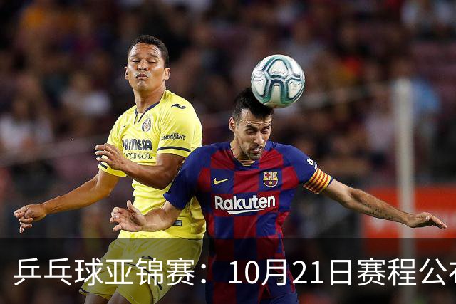 乒乓球亚锦赛：10月21日赛程公布！国乒多人登场，林诗栋有望出战