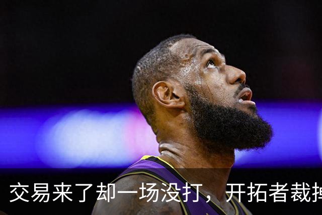 交易来了却一场没打，开拓者裁掉索汉