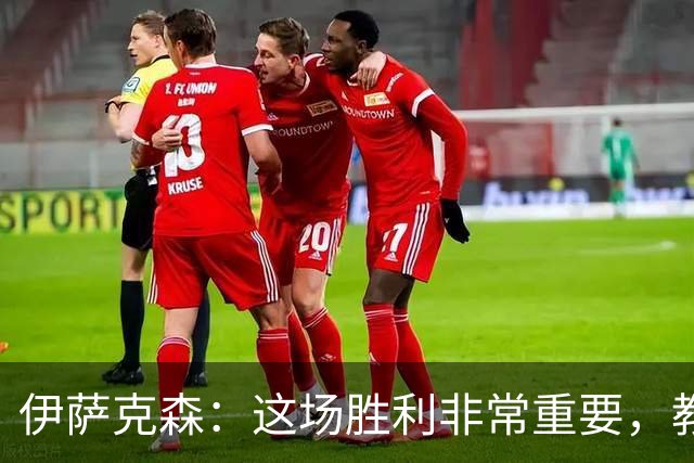 伊萨克森：这场胜利非常重要，教练说别看排名继续踢好每一场比赛
