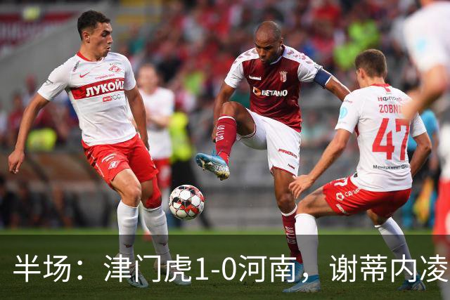 半场：津门虎1-0河南，谢蒂内凌空世界波，王上源中框