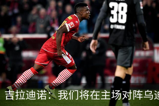 吉拉迪诺：我们将在主场对阵乌迪内斯，相信我们会准备得很好