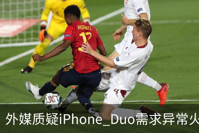 外媒质疑iPhone Duo需求异常火爆：苹果供应不足仓促上市