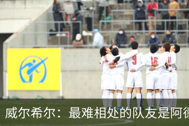 威尔希尔：最难相处的队友是阿德巴约 最大遗憾是未和阿森纳续约
