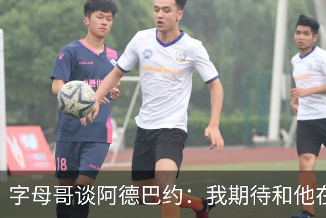 字母哥谈阿德巴约：我期待和他在内线展现统治力