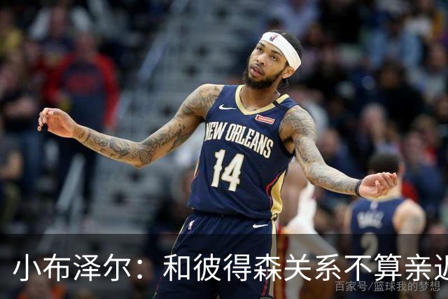 小布泽尔：和彼得森关系不算亲近，对阵爵士会全力争胜