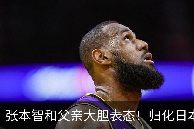 张本智和父亲大胆表态！归化日本没选错，不然孩子国内难有出头天