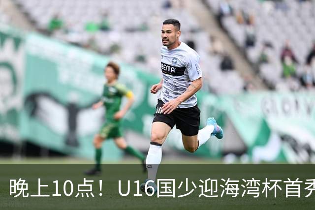 晚上10点！U16国少迎海湾杯首秀，两大留洋小将助力张耀坤！CCTV5不直播