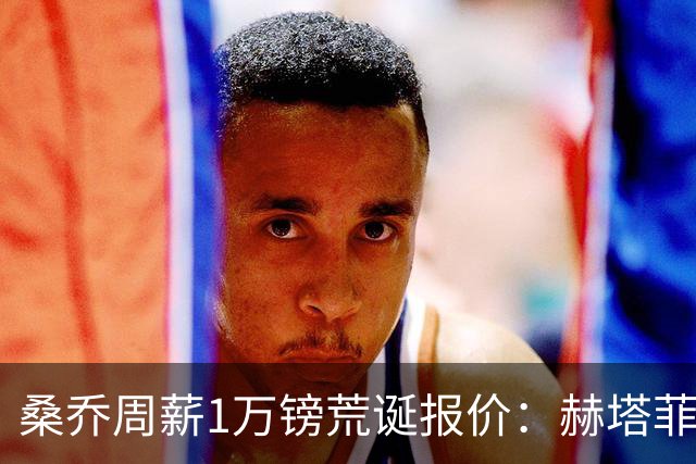 桑乔周薪1万镑荒诞报价：赫塔菲签约引争议