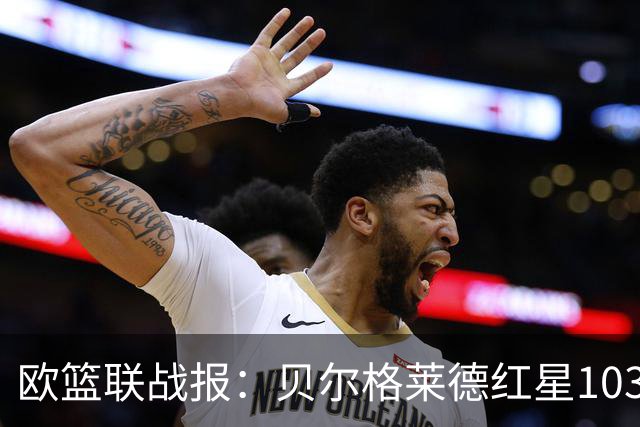 欧篮联战报：贝尔格莱德红星103-73拜仁慕尼黑，杜安-华盛顿16分