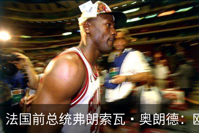 法国前总统弗朗索瓦·奥朗德：欧洲正经历一场生存危机
