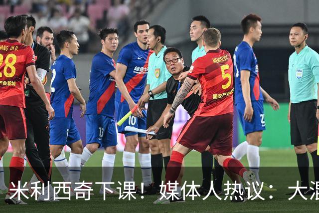 米利西奇下课！媒体人热议：大混子走了，把淘金之路堵死了