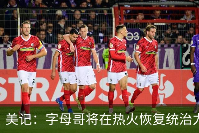 美记：字母哥将在热火恢复统治力，重回巅峰状态