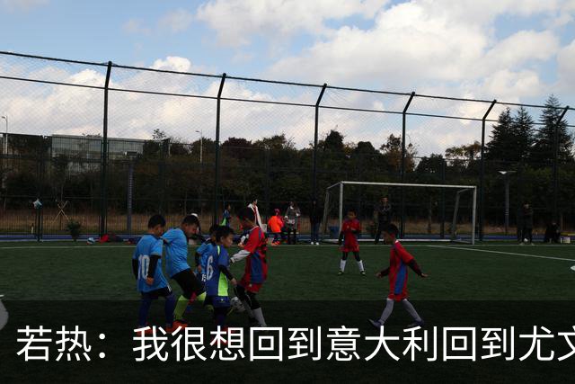 若热：我很想回到意大利回到尤文，上一次我因为受伤出场时间很少
