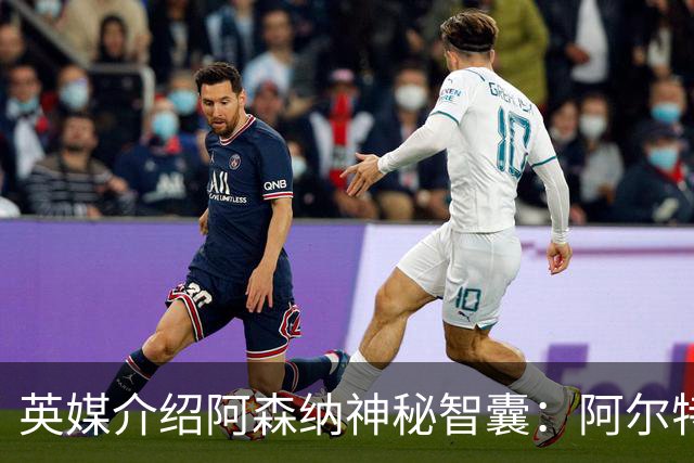 英媒介绍阿森纳神秘智囊：阿尔特塔整的那些狠活都是他的主意