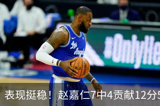 表现挺稳！赵嘉仁7中4贡献12分5板3助 三分2中2&罚球2中2
