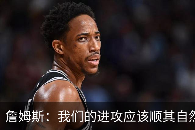 詹姆斯：我们的进攻应该顺其自然 谁手感好就喂球给谁