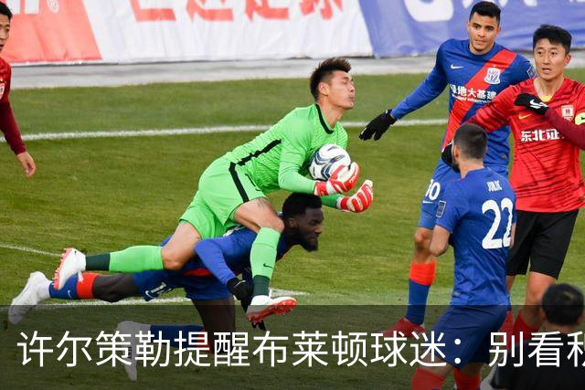 许尔策勒提醒布莱顿球迷：别看积分榜，尽情庆祝大胜