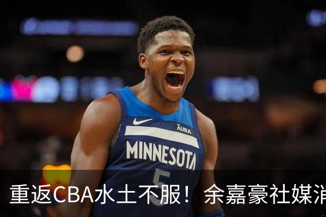重返CBA水土不服！余嘉豪社媒消极回应网友：我已经“死”了