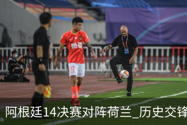 阿根廷1/4决赛对阵荷兰 历史交锋战绩阿根廷稍占优