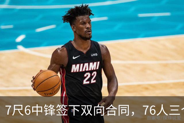 7尺6中锋签下双向合同，76人三个名额全部填满