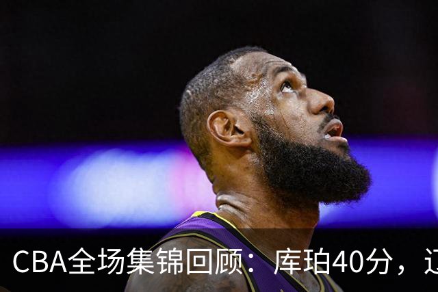 CBA全场集锦回顾：库珀40分，辽宁力克四川