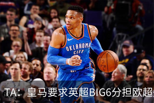 TA：皇马要求英超BIG6分担欧超失败成本，总金额可能高达8000万欧